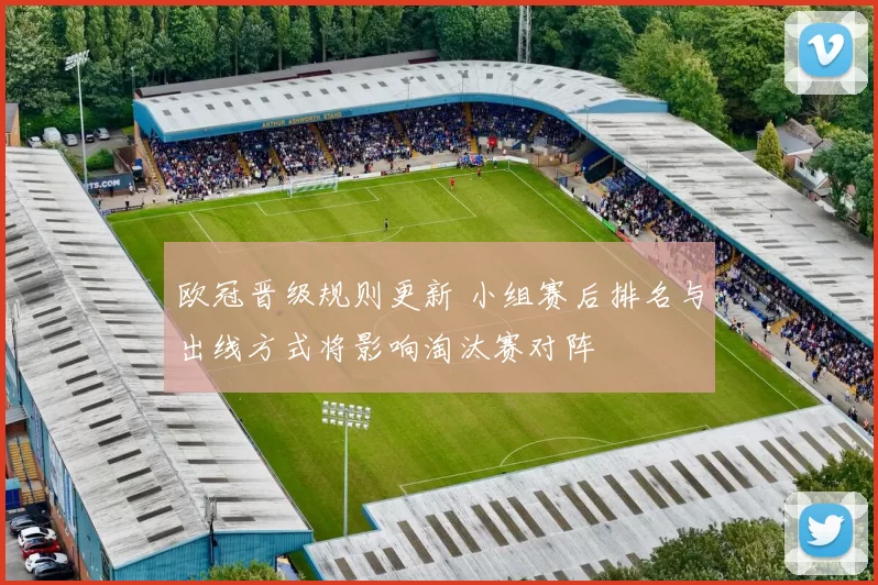 欧冠晋级规则更新 小组赛后排名与出线方式将影响淘汰赛对阵