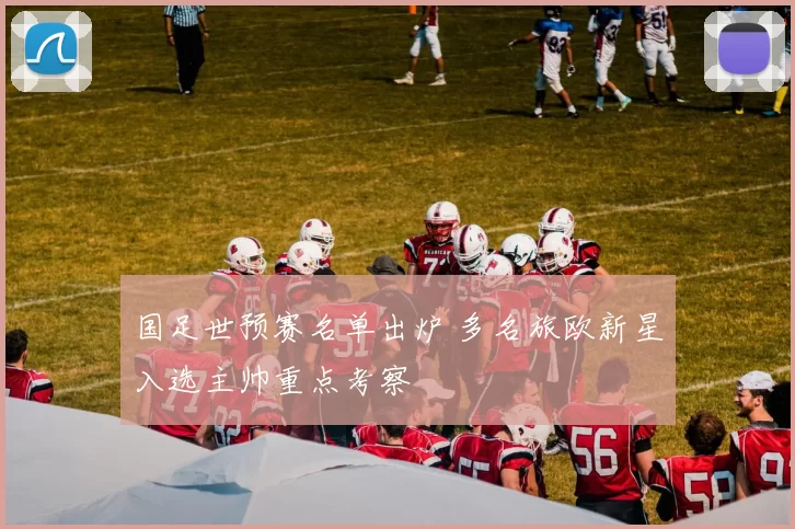 国足世预赛名单出炉 多名旅欧新星入选主帅重点考察