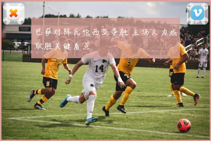 巴萨对阵瓦伦西亚争胜 主场火力成取胜关键看点