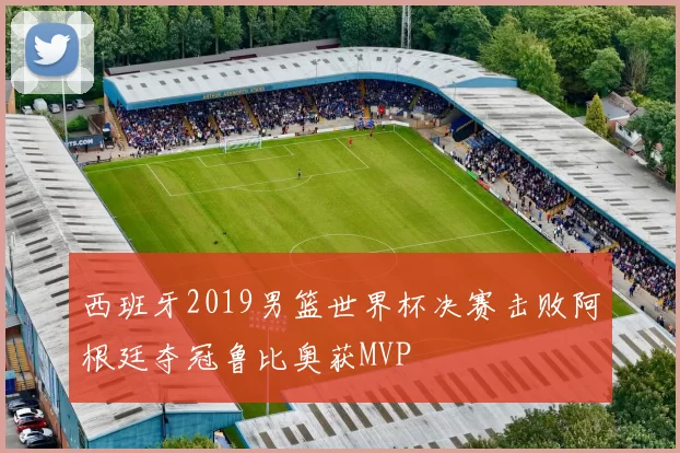 西班牙2019男篮世界杯决赛击败阿根廷夺冠鲁比奥获MVP