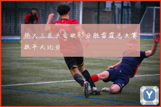 热火三巨头合砍85分胜雷霆总决赛扳平大比分