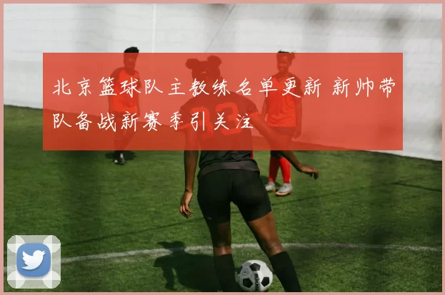 北京篮球队主教练名单更新 新帅带队备战新赛季引关注