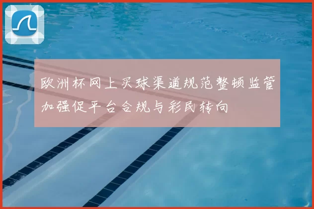 欧洲杯网上买球渠道规范整顿监管加强促平台合规与彩民转向