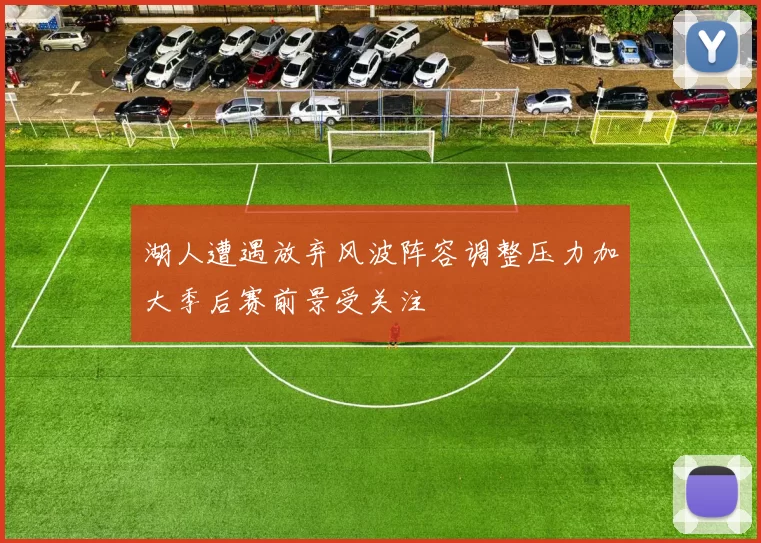 湖人遭遇放弃风波阵容调整压力加大季后赛前景受关注