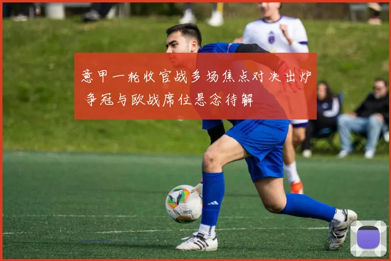 意甲一轮收官战多场焦点对决出炉 争冠与欧战席位悬念待解