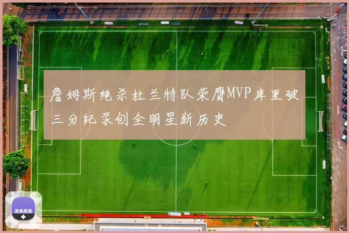 詹姆斯绝杀杜兰特队荣膺MVP库里破三分纪录创全明星新历史