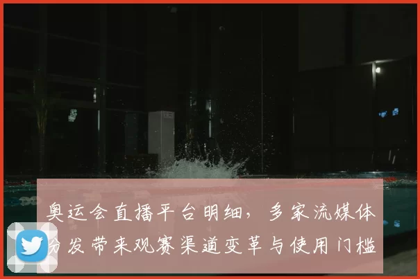 奥运会直播平台明细，多家流媒体分发带来观赛渠道变革与使用门槛降低
