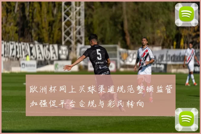 欧洲杯网上买球渠道规范整顿监管加强促平台合规与彩民转向
