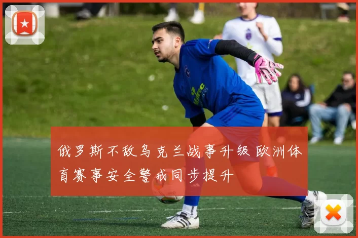 俄罗斯不敌乌克兰战事升级 欧洲体育赛事安全警戒同步提升