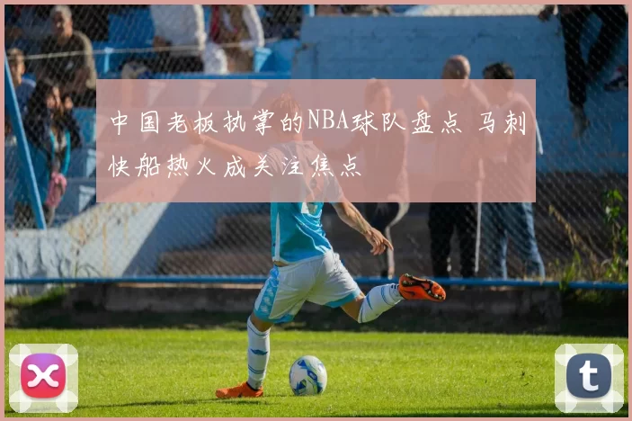 中国老板执掌的NBA球队盘点 马刺快船热火成关注焦点
