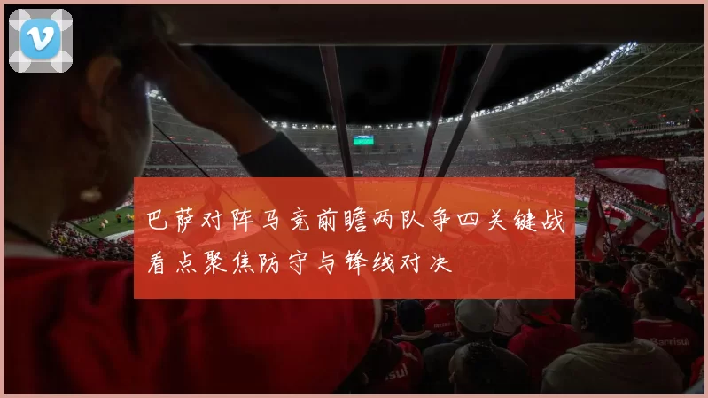 巴萨对阵马竞前瞻两队争四关键战看点聚焦防守与锋线对决