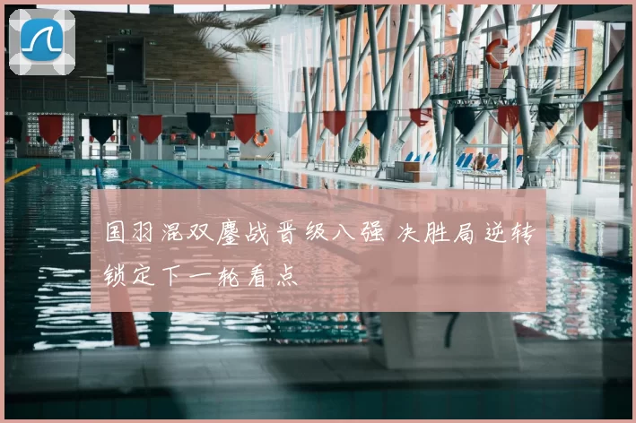 国羽混双鏖战晋级八强 决胜局逆转锁定下一轮看点