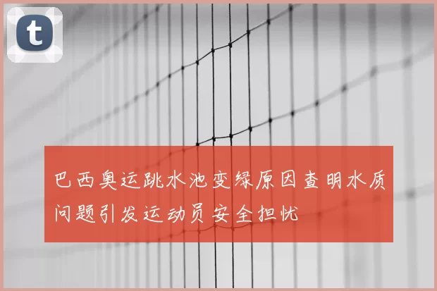 巴西奥运跳水池变绿原因查明水质问题引发运动员安全担忧