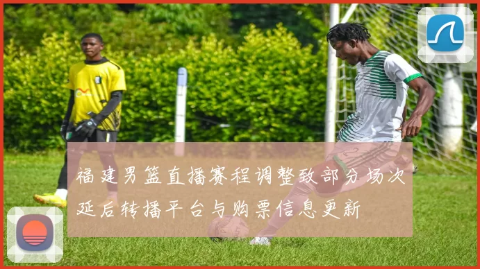 福建男篮直播赛程调整致部分场次延后转播平台与购票信息更新