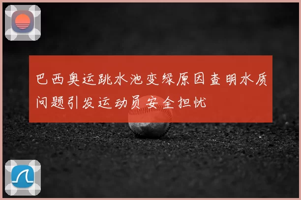 巴西奥运跳水池变绿原因查明水质问题引发运动员安全担忧
