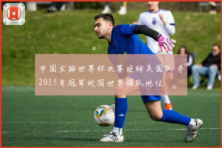 中国女排世界杯决赛逆转美国队 夺2015年冠军巩固世界强队地位