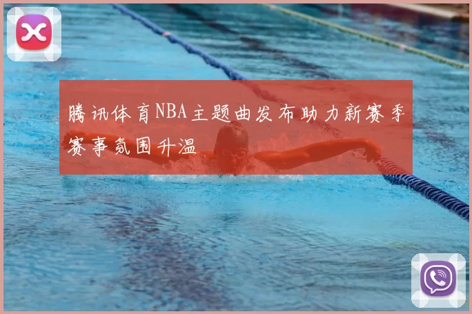 腾讯体育NBA主题曲发布助力新赛季赛事氛围升温