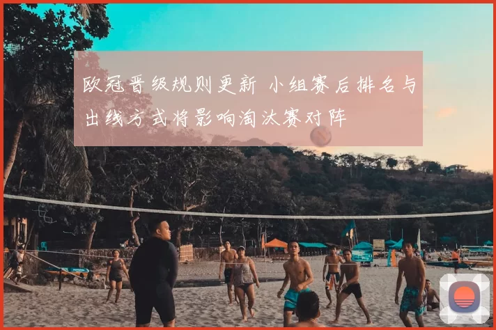 欧冠晋级规则更新 小组赛后排名与出线方式将影响淘汰赛对阵