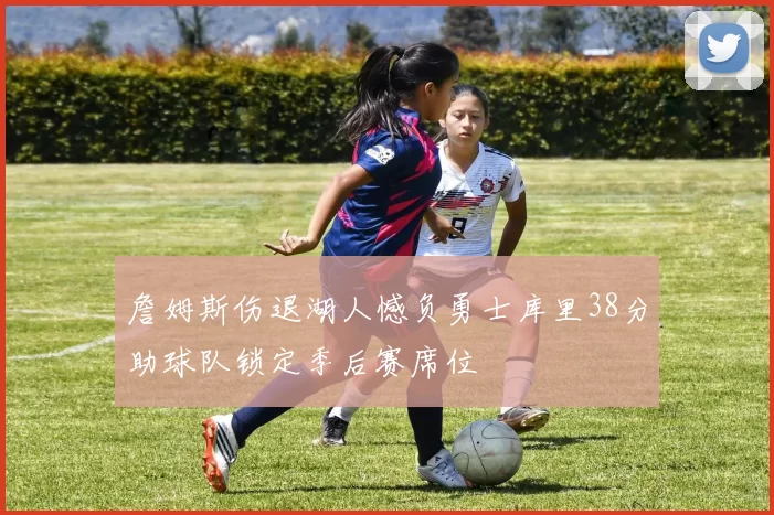 詹姆斯伤退湖人憾负勇士库里38分助球队锁定季后赛席位