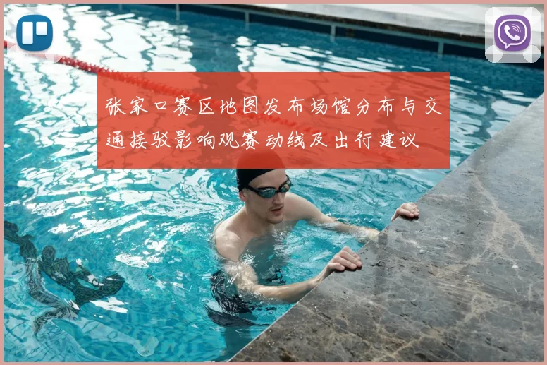 张家口赛区地图发布场馆分布与交通接驳影响观赛动线及出行建议