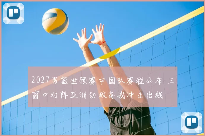 2027男篮世预赛中国队赛程公布 三窗口对阵亚洲劲旅备战冲击出线