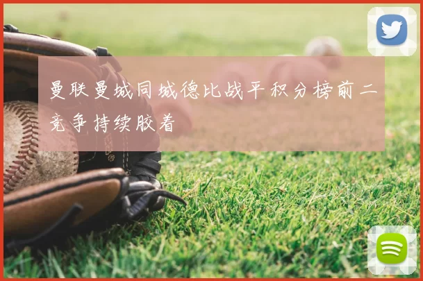 曼联曼城同城德比战平积分榜前二竞争持续胶着