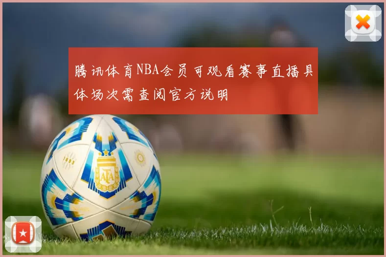腾讯体育NBA会员可观看赛事直播具体场次需查阅官方说明