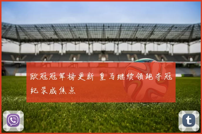 欧冠冠军榜更新 皇马继续领跑夺冠纪录成焦点