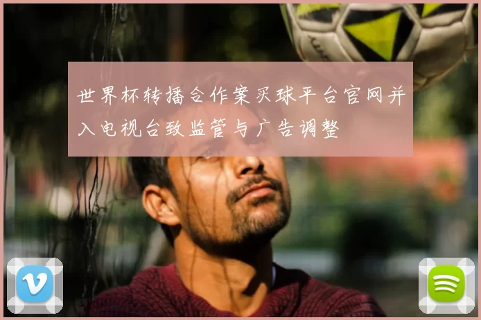 世界杯转播合作案买球平台官网并入电视台致监管与广告调整