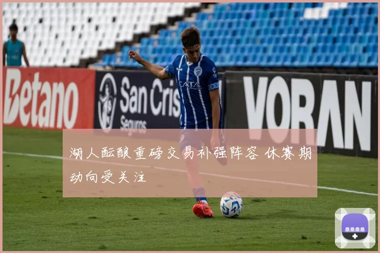 湖人酝酿重磅交易补强阵容 休赛期动向受关注