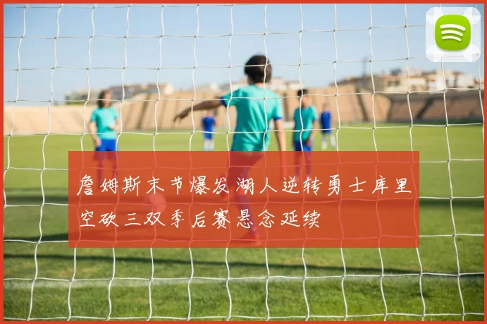 詹姆斯末节爆发湖人逆转勇士库里空砍三双季后赛悬念延续