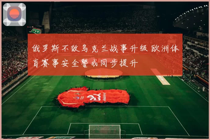 俄罗斯不敌乌克兰战事升级 欧洲体育赛事安全警戒同步提升