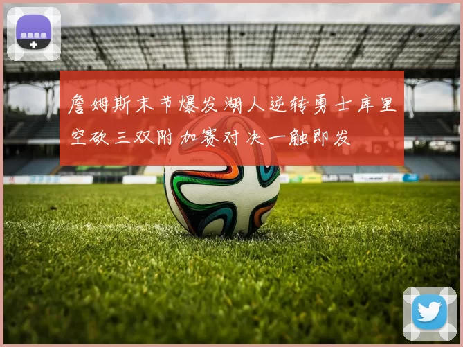 詹姆斯末节爆发湖人逆转勇士库里空砍三双附加赛对决一触即发