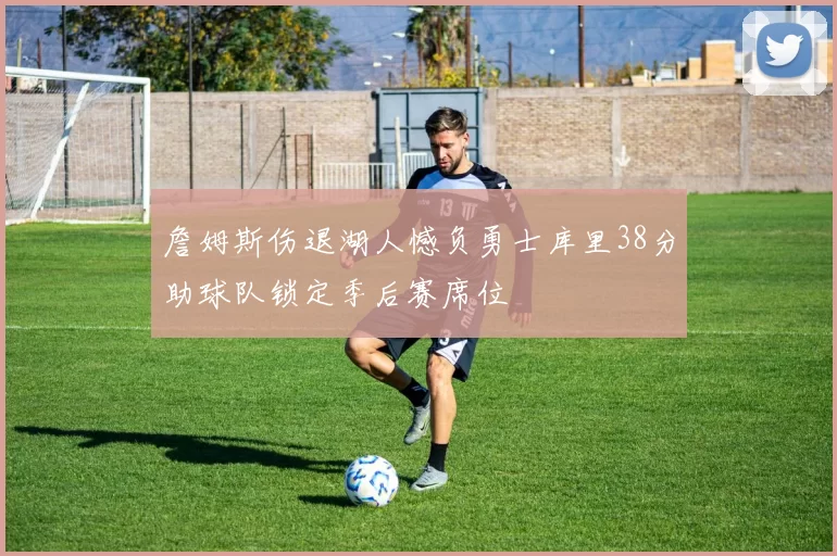 詹姆斯伤退湖人憾负勇士库里38分助球队锁定季后赛席位