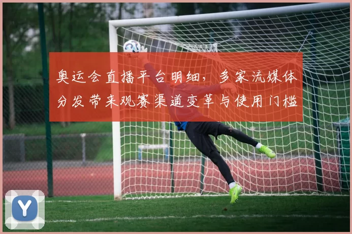 奥运会直播平台明细，多家流媒体分发带来观赛渠道变革与使用门槛降低