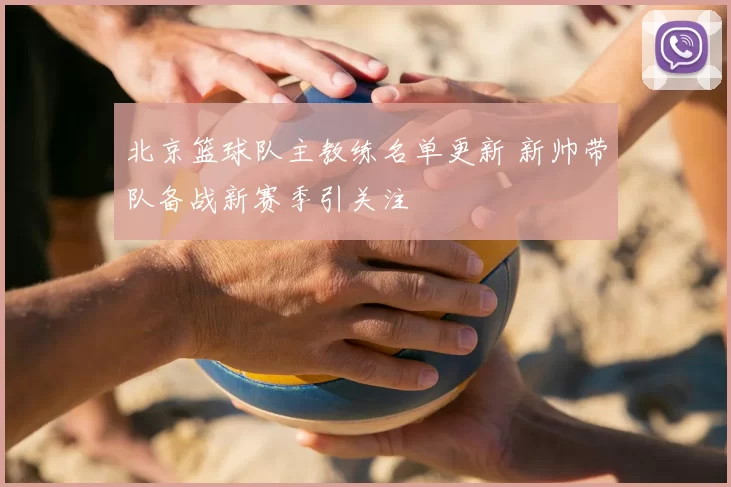 北京篮球队主教练名单更新 新帅带队备战新赛季引关注