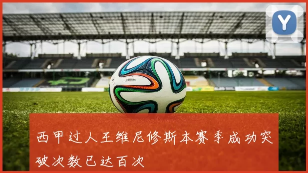 西甲过人王维尼修斯本赛季成功突破次数已达百次
