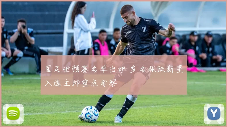 国足世预赛名单出炉 多名旅欧新星入选主帅重点考察