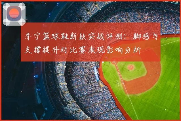 李宁篮球鞋新款实战评测：脚感与支撑提升对比赛表现影响分析