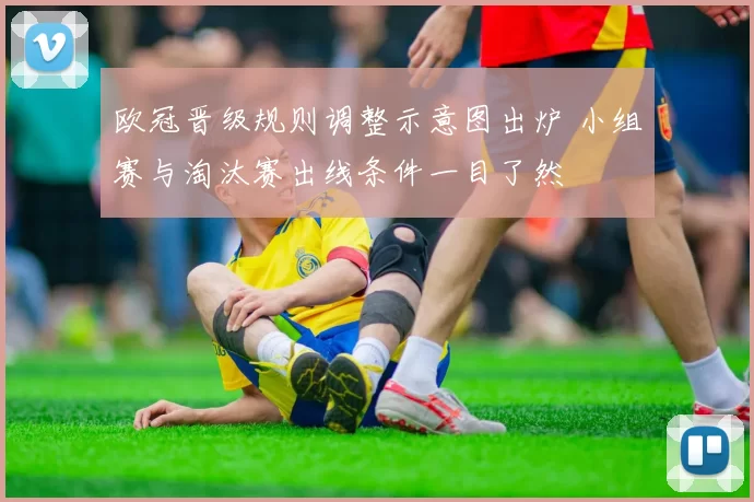 欧冠晋级规则调整示意图出炉 小组赛与淘汰赛出线条件一目了然