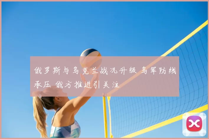 俄罗斯与乌克兰战况升级 乌军防线承压 俄方推进引关注