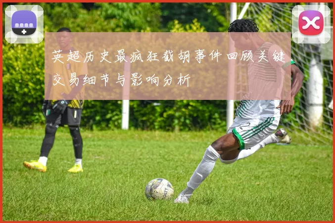 英超历史最疯狂截胡事件回顾关键交易细节与影响分析