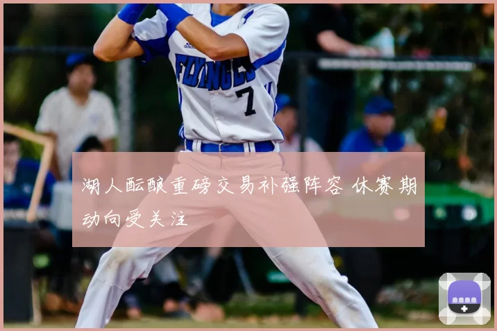 湖人酝酿重磅交易补强阵容 休赛期动向受关注