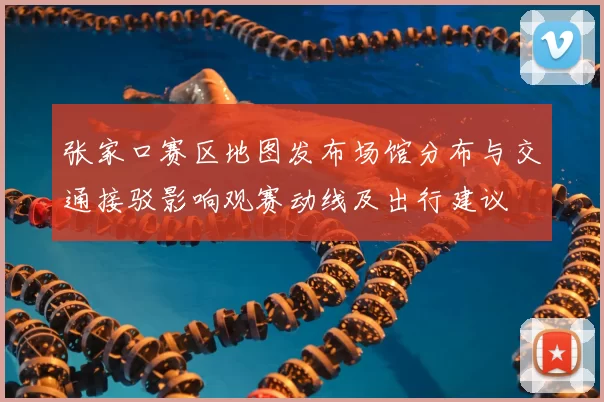 张家口赛区地图发布场馆分布与交通接驳影响观赛动线及出行建议