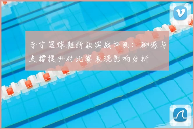 李宁篮球鞋新款实战评测：脚感与支撑提升对比赛表现影响分析
