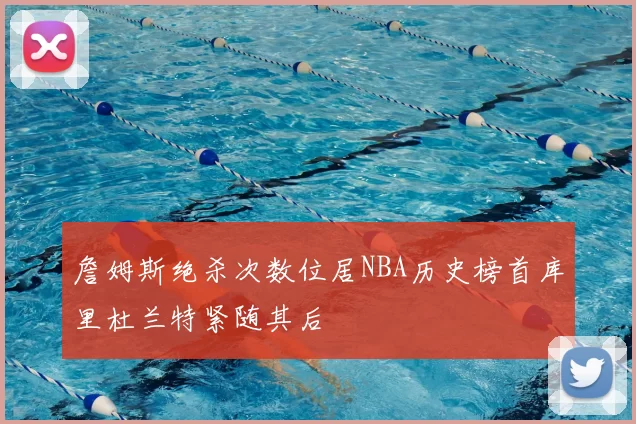 詹姆斯绝杀次数位居NBA历史榜首库里杜兰特紧随其后