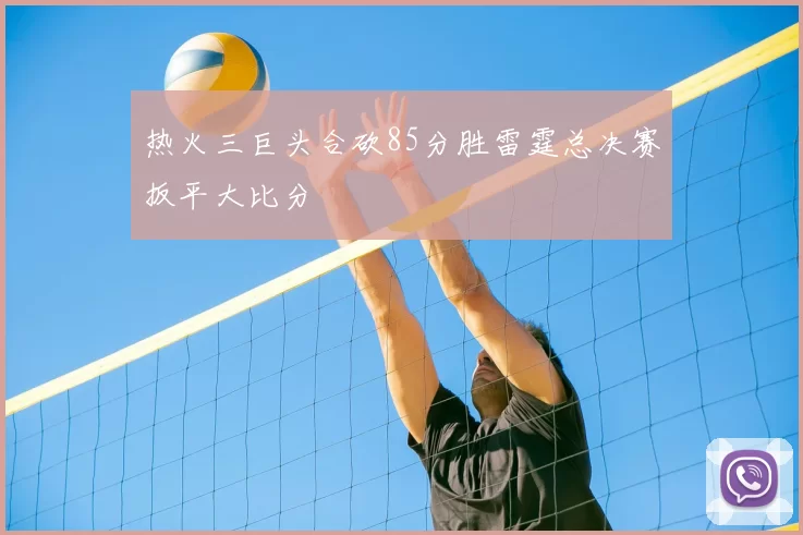 热火三巨头合砍85分胜雷霆总决赛扳平大比分