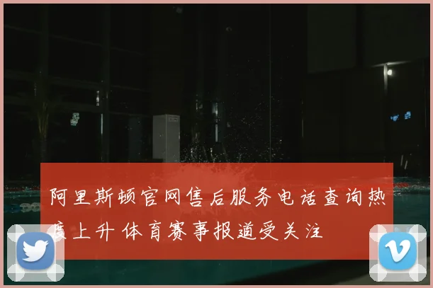 阿里斯顿官网售后服务电话查询热度上升 体育赛事报道受关注