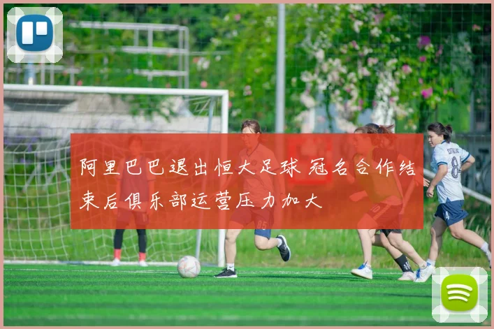 阿里巴巴退出恒大足球 冠名合作结束后俱乐部运营压力加大