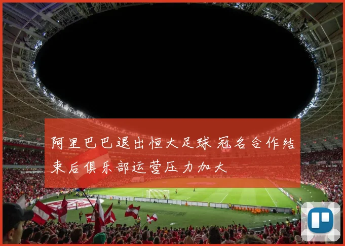 阿里巴巴退出恒大足球 冠名合作结束后俱乐部运营压力加大